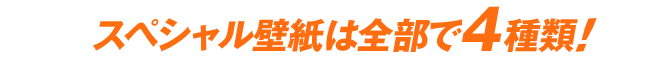 スペシャル壁紙は全部で4種類!